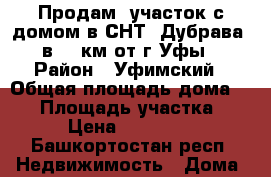 Продам  участок с домом в СНТ “Дубрава“ в 12 км от г.Уфы › Район ­ Уфимский › Общая площадь дома ­ 60 › Площадь участка ­ 650 › Цена ­ 1 500 000 - Башкортостан респ. Недвижимость » Дома, коттеджи, дачи продажа   